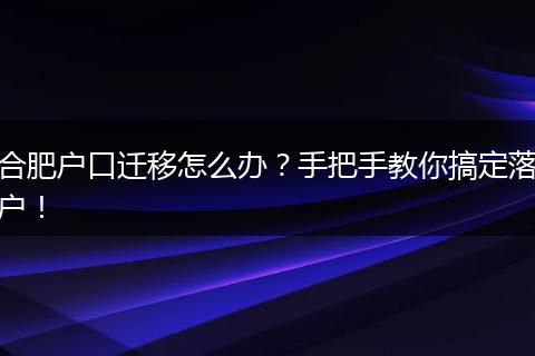 合肥户口迁移怎么办？手把手教你搞定落户！