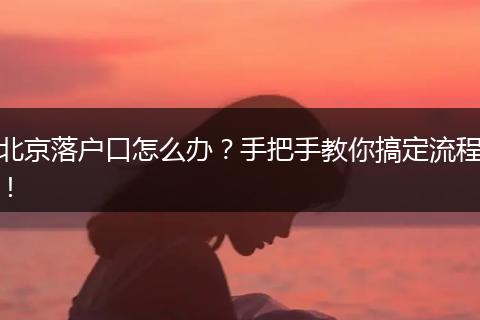 北京落户口怎么办？手把手教你搞定流程！