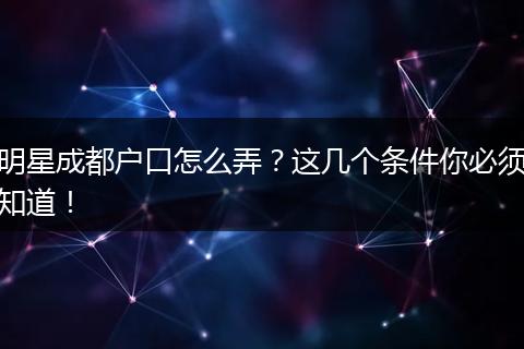 明星成都户口怎么弄？这几个条件你必须知道！