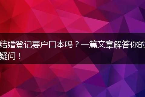 结婚登记要户口本吗？一篇文章解答你的疑问！