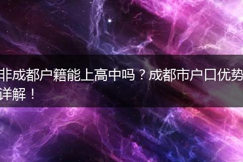 非成都户籍能上高中吗？成都市户口优势详解！