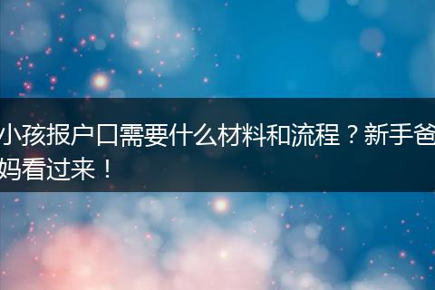 小孩报户口需要什么材料和流程？新手爸妈看过来！