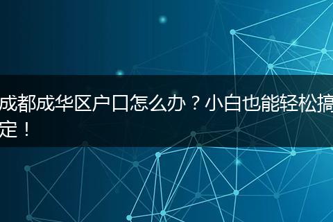成都成华区户口怎么办？小白也能轻松搞定！