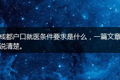 成都户口就医条件要求是什么，一篇文章说清楚。