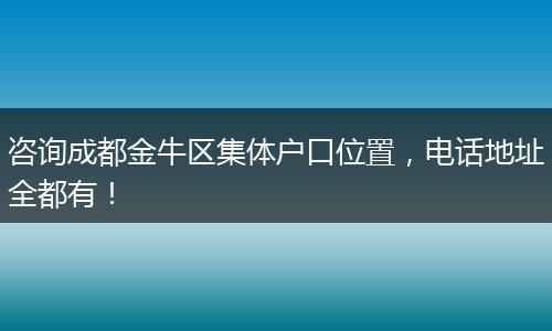 咨询成都金牛区集体户口位置，电话地址全都有！