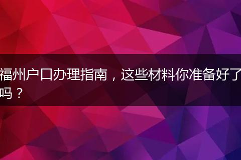 福州户口办理指南，这些材料你准备好了吗？