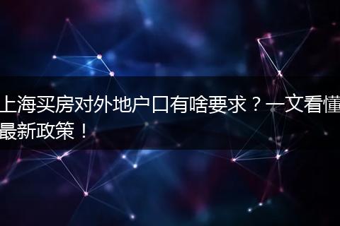 上海买房对外地户口有啥要求？一文看懂最新政策！