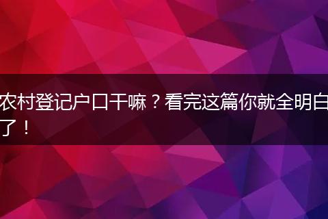 农村登记户口干嘛？看完这篇你就全明白了！