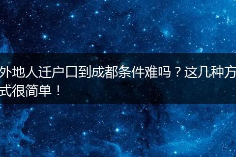外地人迁户口到成都条件难吗？这几种方式很简单！