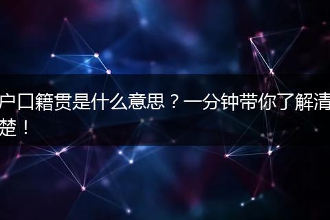 户口籍贯是什么意思？一分钟带你了解清楚！