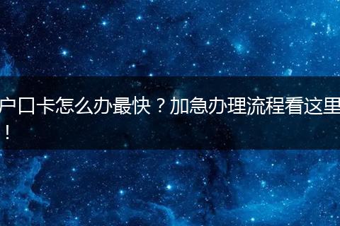 户口卡怎么办最快？加急办理流程看这里！