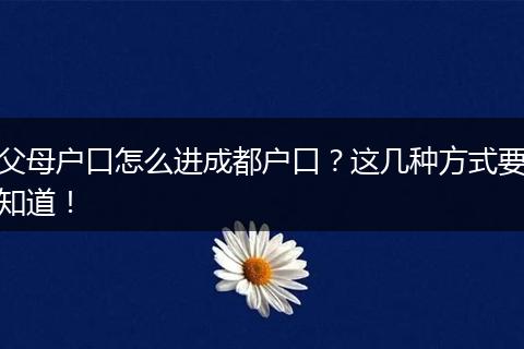 父母户口怎么进成都户口？这几种方式要知道！