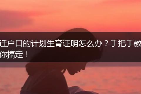 迁户口的计划生育证明怎么办？手把手教你搞定！