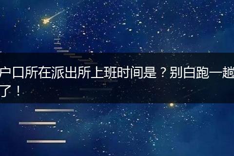 户口所在派出所上班时间是？别白跑一趟了！