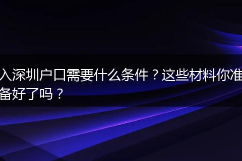 入深圳户口需要什么条件？这些材料你准备好了吗？