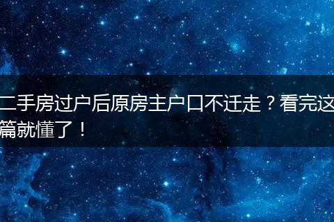 二手房过户后原房主户口不迁走？看完这篇就懂了！