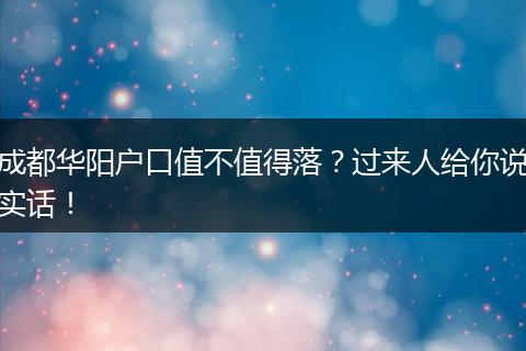 成都华阳户口值不值得落？过来人给你说实话！