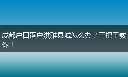 成都户口落户洪雅县城怎么办？手把手教你！