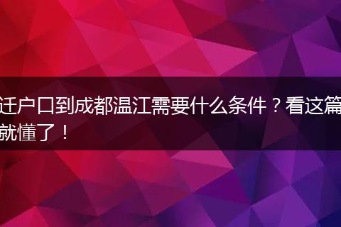 迁户口到成都温江需要什么条件？看这篇就懂了！