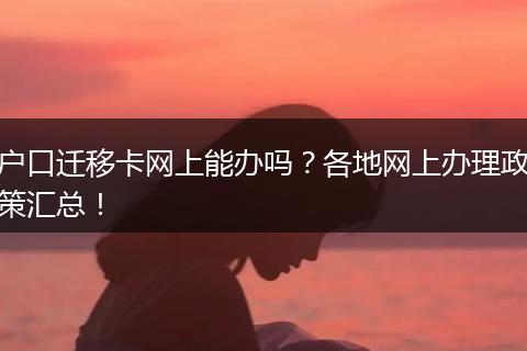 户口迁移卡网上能办吗？各地网上办理政策汇总！