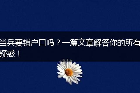 当兵要销户口吗？一篇文章解答你的所有疑惑！