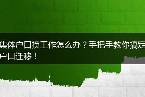 集体户口换工作怎么办？手把手教你搞定户口迁移！