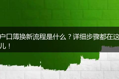 户口簿换新流程是什么？详细步骤都在这儿！