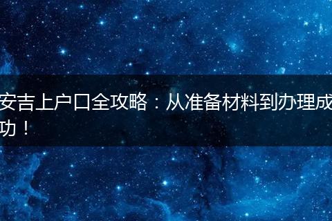安吉上户口全攻略：从准备材料到办理成功！