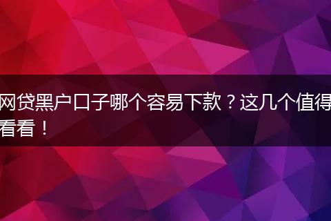 网贷黑户口子哪个容易下款？这几个值得看看！
