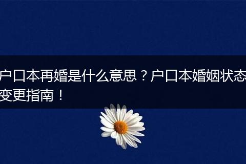 户口本再婚是什么意思？户口本婚姻状态变更指南！