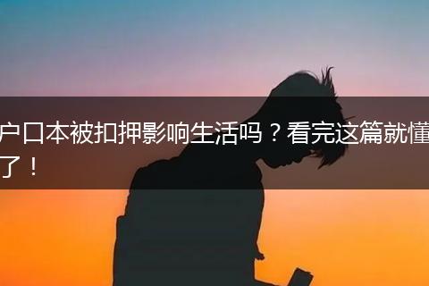 户口本被扣押影响生活吗？看完这篇就懂了！