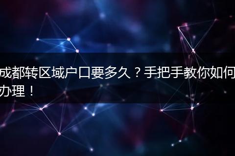 成都转区域户口要多久？手把手教你如何办理！