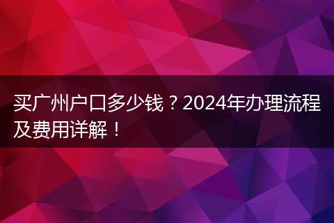 买广州户口多少钱？2024年办理流程及费用详解！