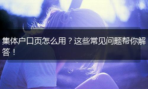 集体户口页怎么用？这些常见问题帮你解答！