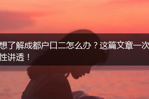 想了解成都户口二怎么办？这篇文章一次性讲透！