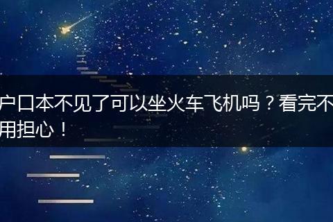 户口本不见了可以坐火车飞机吗？看完不用担心！