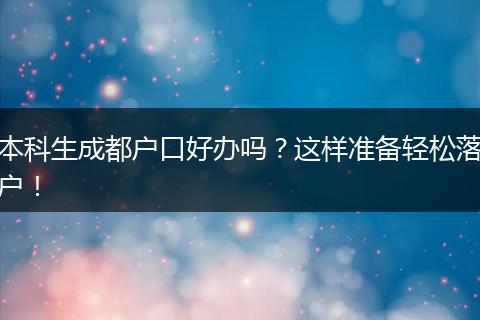 本科生成都户口好办吗？这样准备轻松落户！