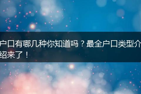 户口有哪几种你知道吗？最全户口类型介绍来了！