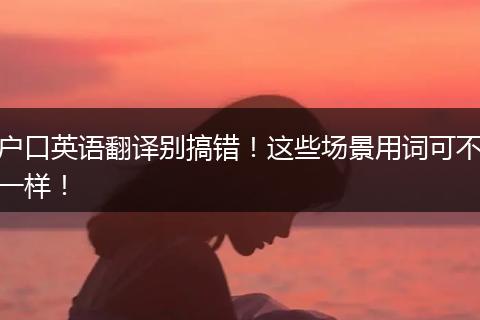户口英语翻译别搞错！这些场景用词可不一样！