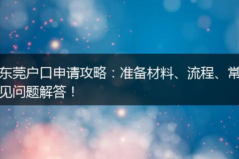 东莞户口申请攻略：准备材料、流程、常见问题解答！