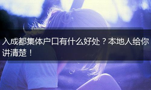 入成都集体户口有什么好处？本地人给你讲清楚！