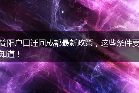 简阳户口迁回成都最新政策，这些条件要知道！