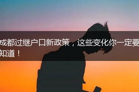 成都过继户口新政策，这些变化你一定要知道！