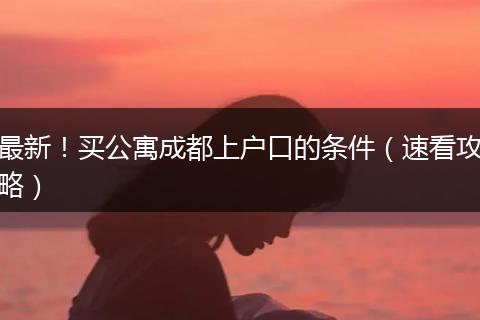 最新！买公寓成都上户口的条件（速看攻略）