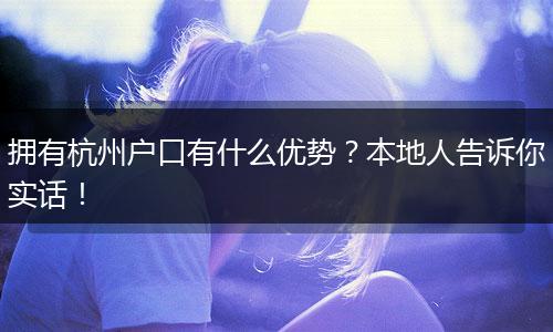 拥有杭州户口有什么优势？本地人告诉你实话！