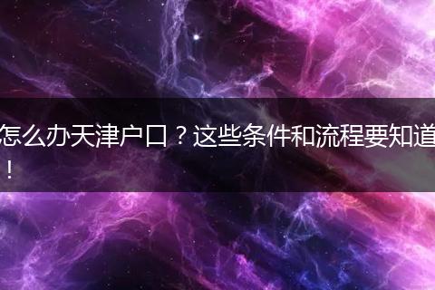 怎么办天津户口？这些条件和流程要知道！