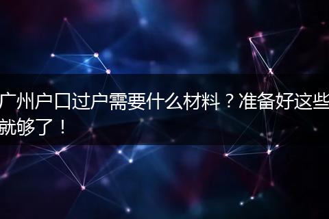 广州户口过户需要什么材料？准备好这些就够了！