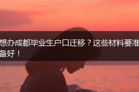 想办成都毕业生户口迁移？这些材料要准备好！