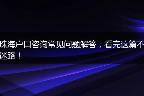 珠海户口咨询常见问题解答，看完这篇不迷路！