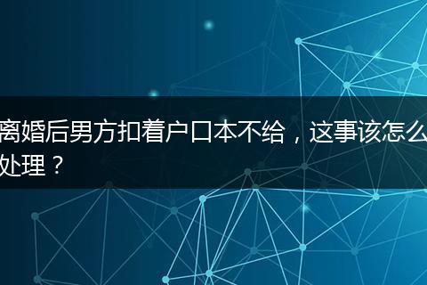 离婚后男方扣着户口本不给，这事该怎么处理？